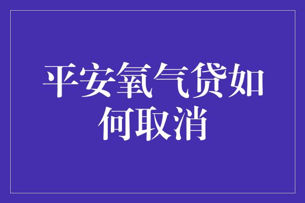 平安氧气贷如何取消