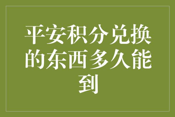 平安积分兑换的东西多久能到