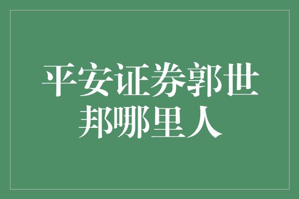 平安证券郭世邦哪里人