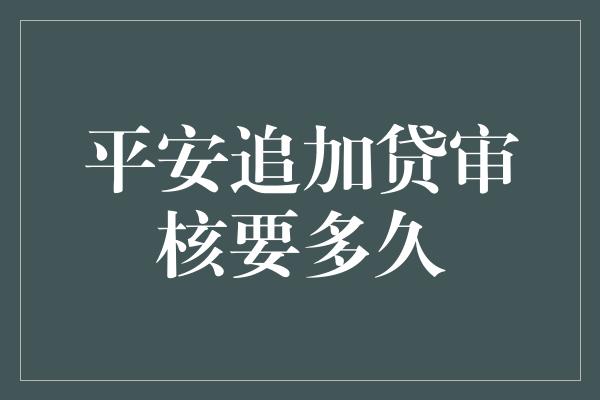 平安追加贷审核要多久