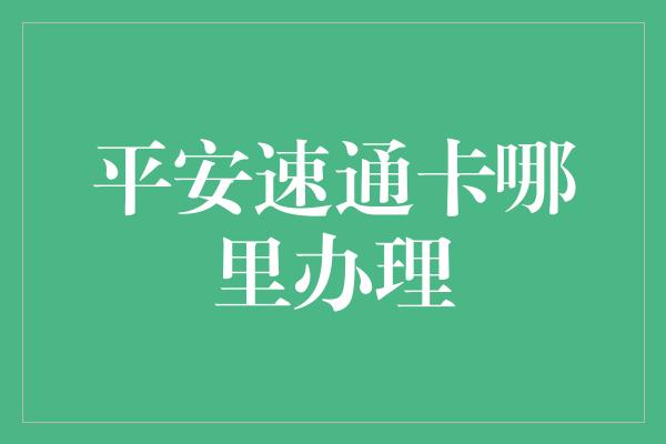 平安速通卡哪里办理