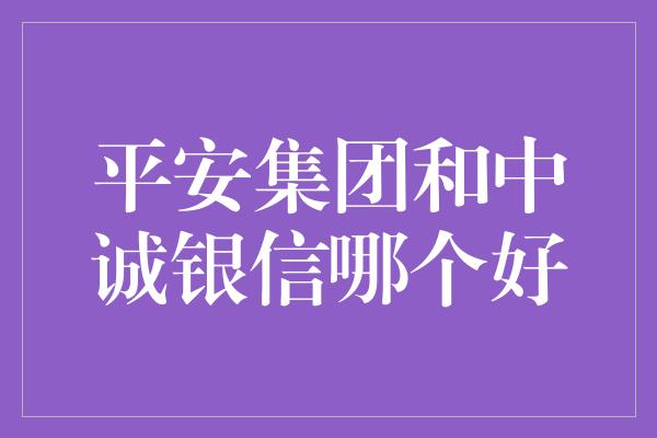 平安集团和中诚银信哪个好