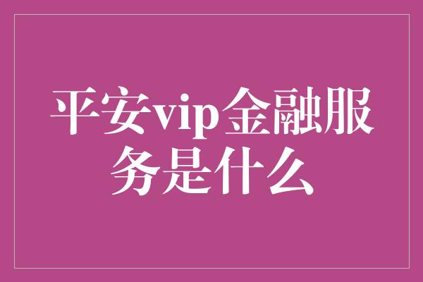 平安vip金融服务是什么