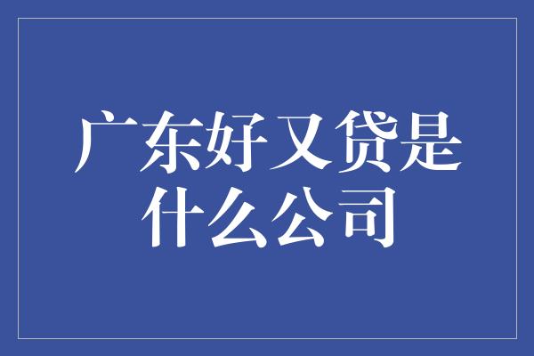 广东好又贷是什么公司