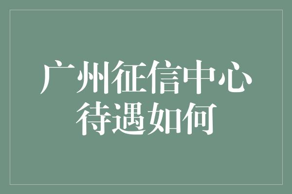 广州征信中心待遇如何