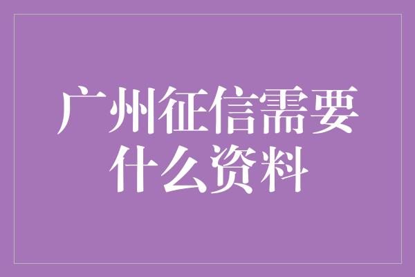 广州征信需要什么资料