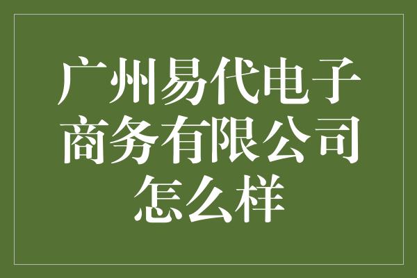 广州易代电子商务有限公司怎么样