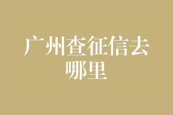 广州查征信去哪里