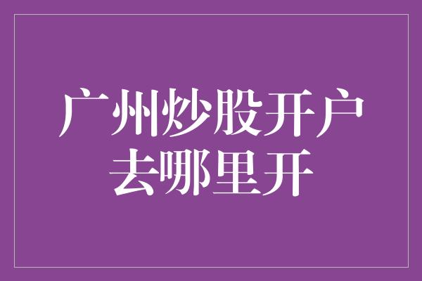 广州炒股开户去哪里开