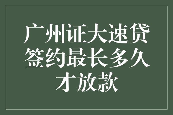 广州证大速贷签约最长多久才放款