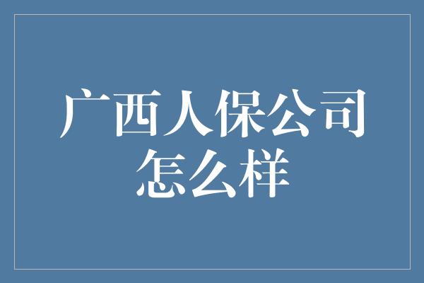 广西人保公司怎么样