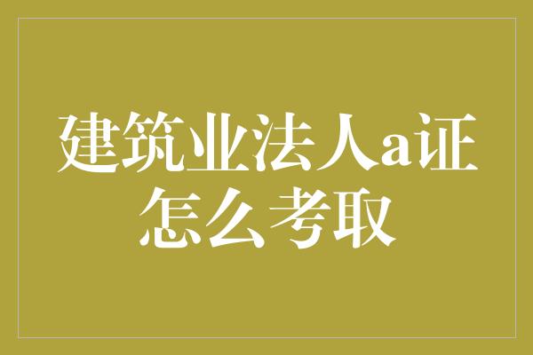 建筑业法人a证怎么考取