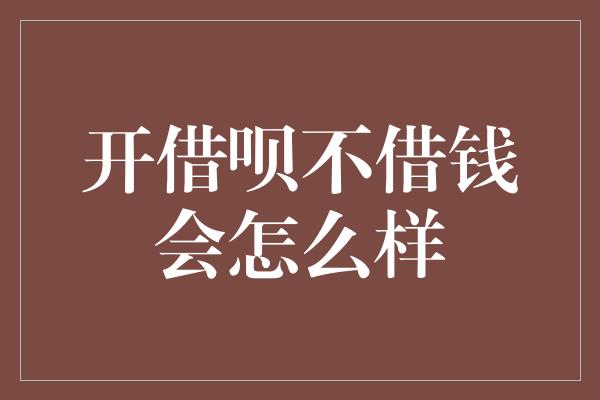 开借呗不借钱会怎么样