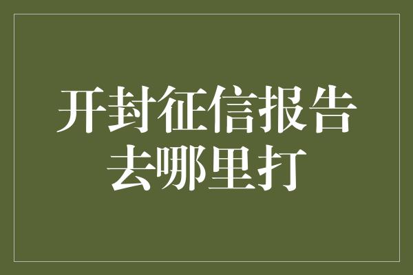 开封征信报告去哪里打