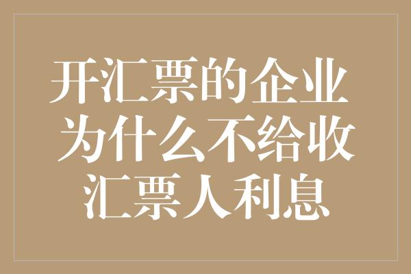 开汇票的企业 为什么不给收汇票人利息