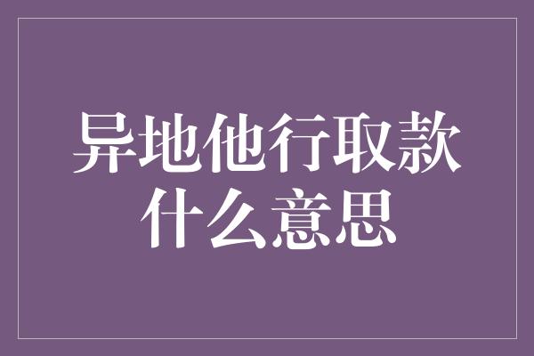 异地他行取款什么意思