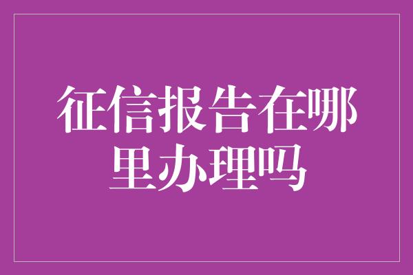 征信报告在哪里办理吗