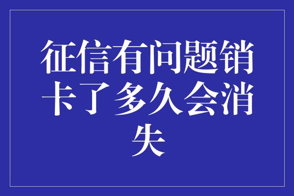 征信有问题销卡了多久会消失