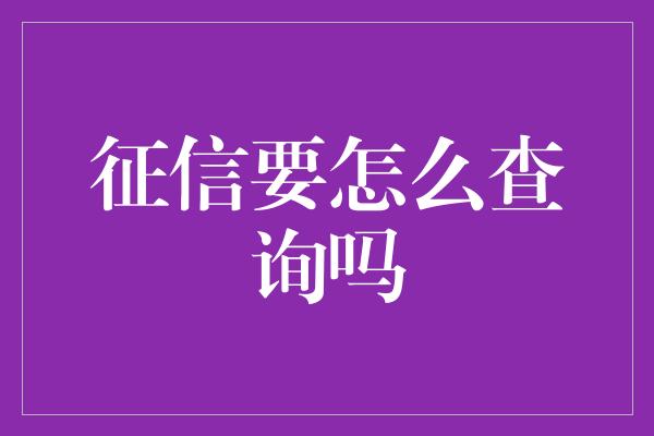 征信要怎么查询吗