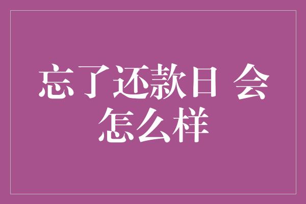 忘了还款日 会怎么样