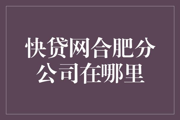 快贷网合肥分公司在哪里