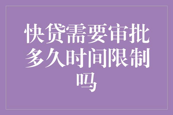 快贷需要审批多久时间限制吗