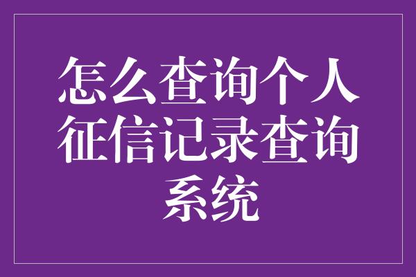 怎么查询个人征信记录查询系统