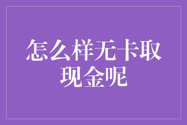 怎么样无卡取现金呢