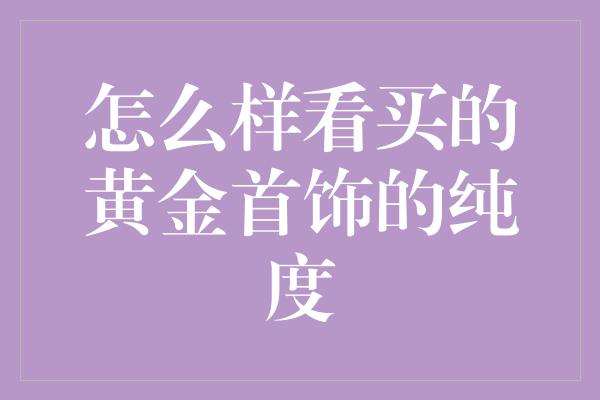 怎么样看买的黄金首饰的纯度