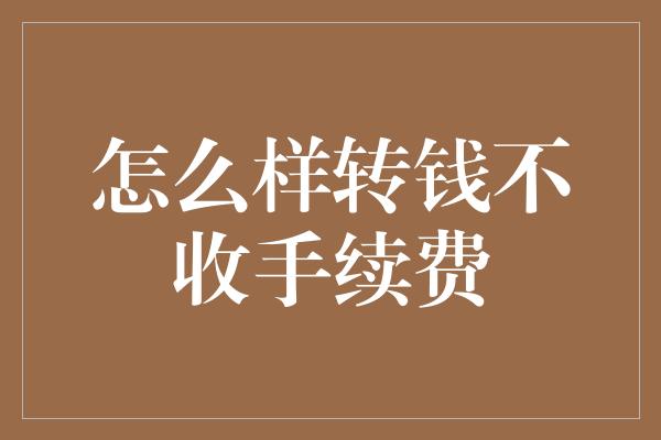 怎么样转钱不收手续费