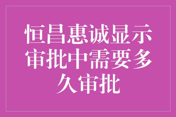 恒昌惠诚显示审批中需要多久审批