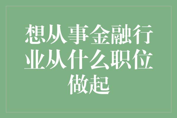 想从事金融行业从什么职位做起