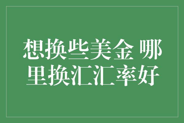 想换些美金 哪里换汇汇率好