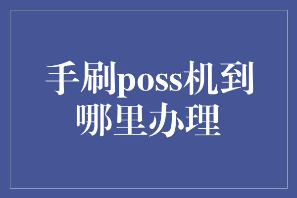 手刷poss机到哪里办理