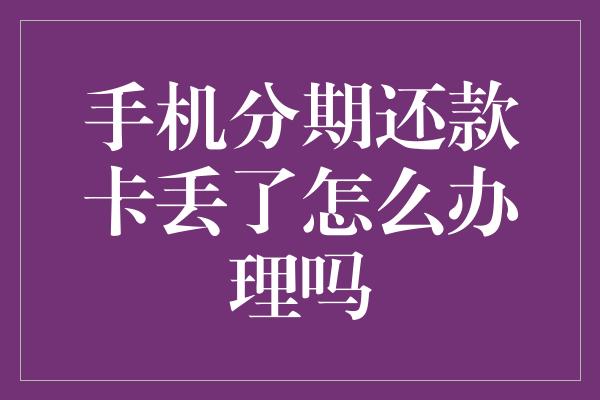 手机分期还款卡丢了怎么办理吗