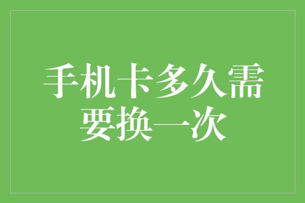 手机卡多久需要换一次