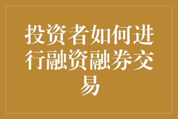 投资者如何进行融资融券交易