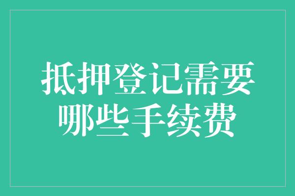 抵押登记需要哪些手续费