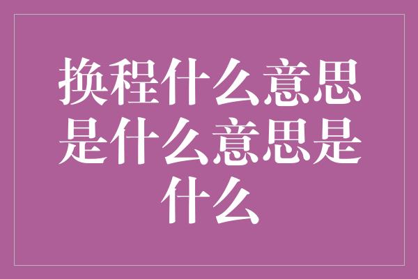 换程什么意思是什么意思是什么