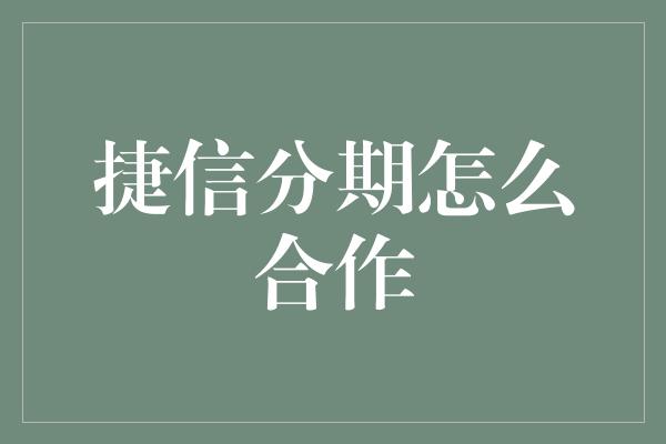 捷信分期怎么合作