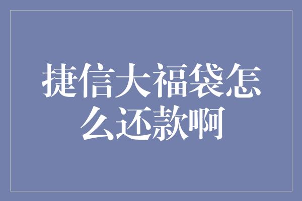 捷信大福袋怎么还款啊