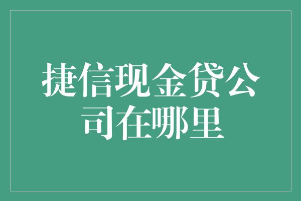 捷信现金贷公司在哪里