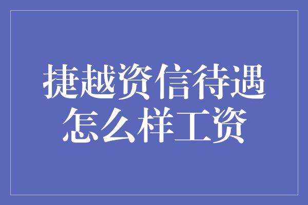 捷越资信待遇怎么样工资