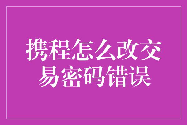 携程怎么改交易密码错误