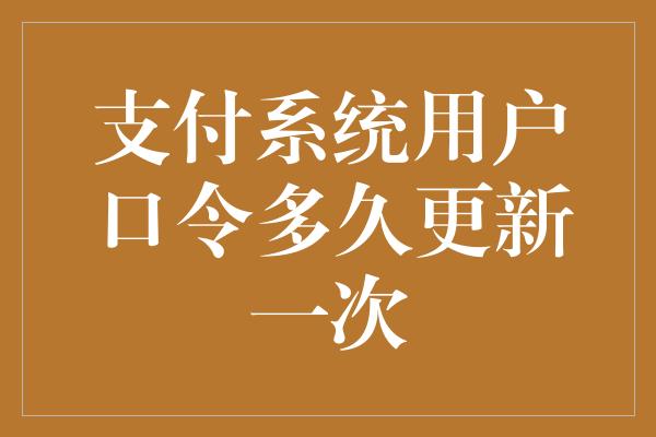 支付系统用户口令多久更新一次