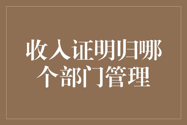 收入证明归哪个部门管理