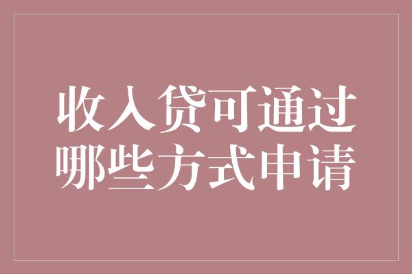 收入贷可通过哪些方式申请