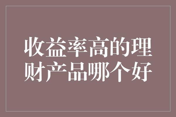 收益率高的理财产品哪个好