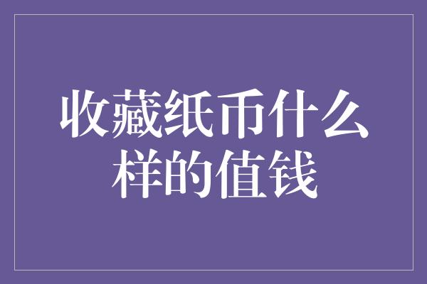 收藏纸币什么样的值钱