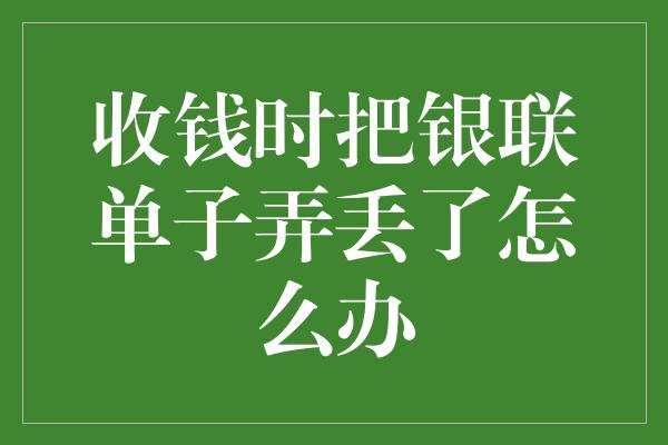 收钱时把银联单子弄丢了怎么办